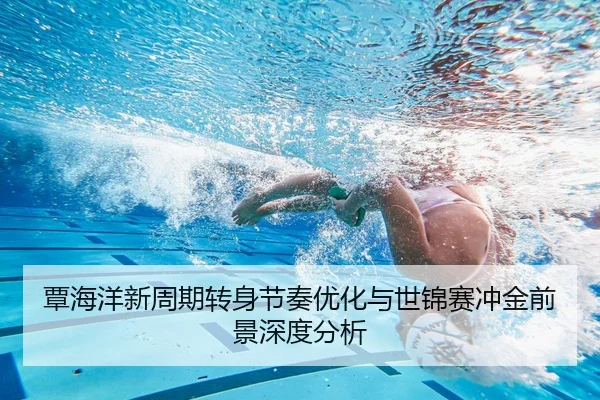 覃海洋新周期转身节奏优化与世锦赛冲金前景深度分析