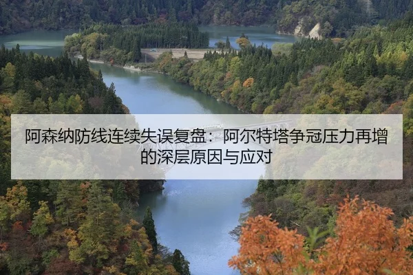 阿森纳防线连续失误复盘：阿尔特塔争冠压力再增的深层原因与应对