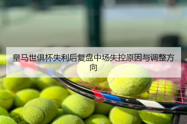 皇马世俱杯失利后复盘中场失控原因与调整方向
