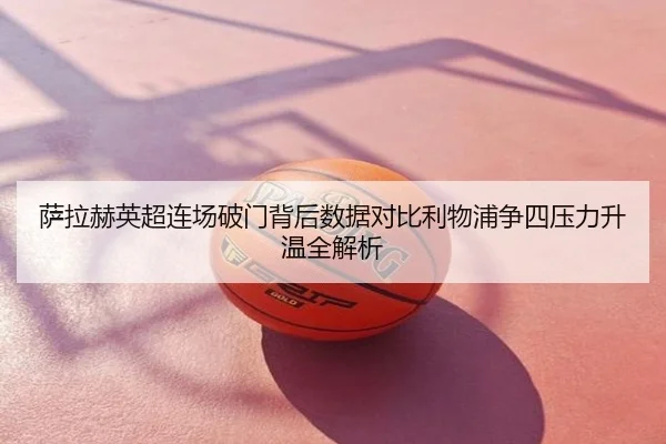 萨拉赫英超连场破门背后数据对比利物浦争四压力升温全解析